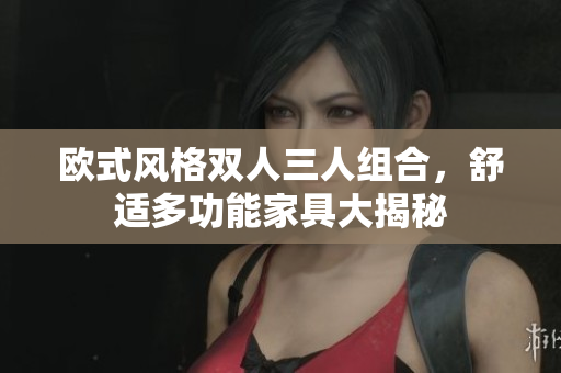 歐式風(fēng)格雙人三人組合，舒適多功能家具大揭秘