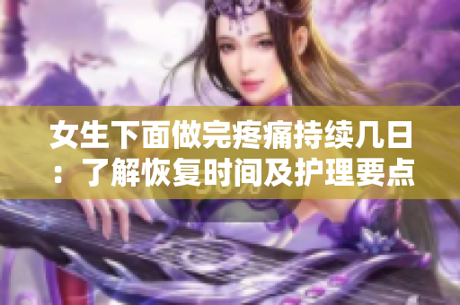 女生下面做完疼痛持續(xù)幾日：了解恢復(fù)時間及護(hù)理要點