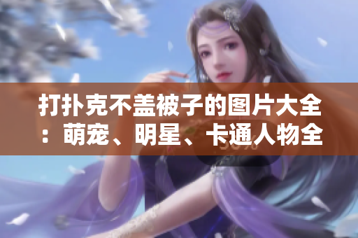 打撲克不蓋被子的圖片大全：萌寵、明星、卡通人物全都有