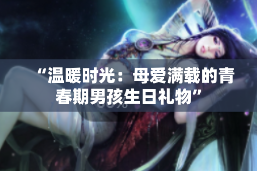 “溫暖時光：母愛滿載的青春期男孩生日禮物”
