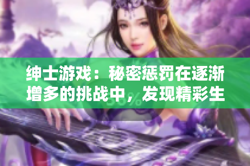 紳士游戲：秘密懲罰在逐漸增多的挑戰(zhàn)中，發(fā)現(xiàn)精彩生活。