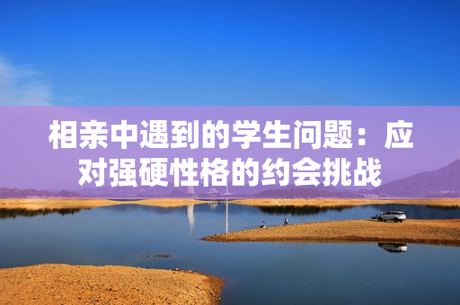 相親中遇到的學(xué)生問題：應(yīng)對強(qiáng)硬性格的約會挑戰(zhàn)