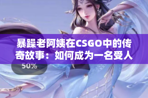 暴躁老阿姨在CSGO中的傳奇故事：如何成為一名受人尊敬的老手