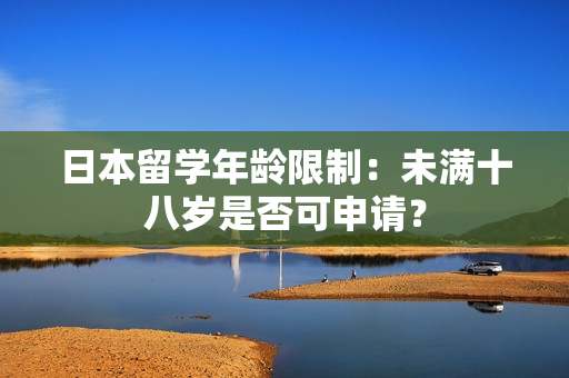 日本留學年齡限制：未滿十八歲是否可申請？