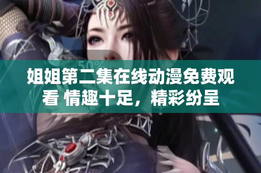 姐姐第二集在線動(dòng)漫免費(fèi)觀看 情趣十足，精彩紛呈