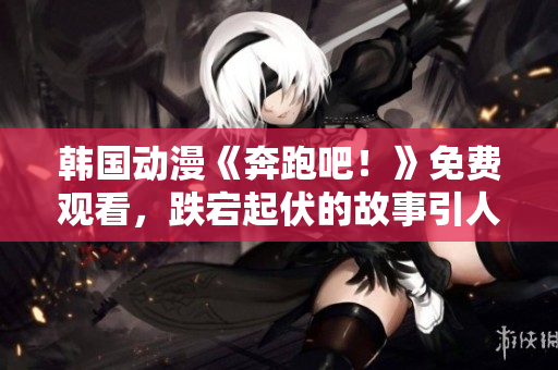 韓國動漫《奔跑吧！》免費觀看，跌宕起伏的故事引人入勝