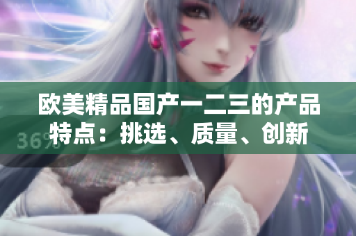 歐美精品國產一二三的產品特點：挑選、質量、創(chuàng)新