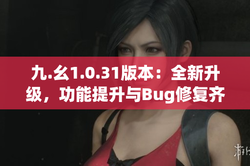 九.幺1.0.31版本：全新升級，功能提升與Bug修復齊發(fā)布