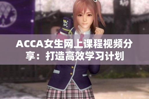 ACCA女生網(wǎng)上課程視頻分享：打造高效學(xué)習(xí)計劃