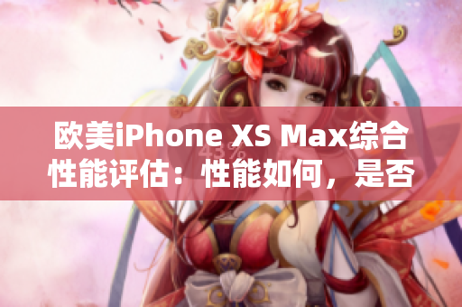 歐美iPhone XS Max綜合性能評估：性能如何，是否值得購買？