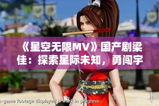 《星空無限MV》國產(chǎn)劇梁佳：探索星際未知，勇闖宇宙奇遇