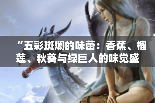 “五彩斑斕的味蕾：香蕉、榴蓮、秋葵與綠巨人的味覺盛宴”