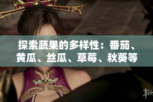 探索蔬果的多樣性：番茄、黃瓜、絲瓜、草莓、秋葵等營(yíng)養(yǎng)食材大集合指南