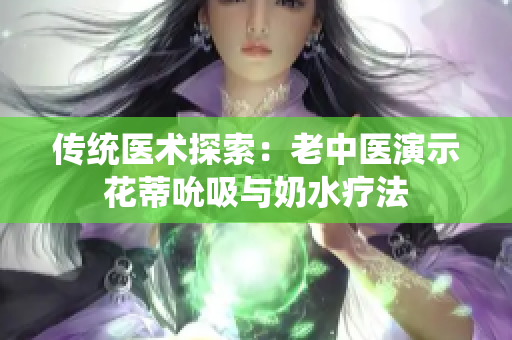 傳統(tǒng)醫(yī)術(shù)探索：老中醫(yī)演示花蒂吮吸與奶水療法