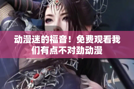 動(dòng)漫迷的福音！免費(fèi)觀看我們有點(diǎn)不對(duì)勁動(dòng)漫