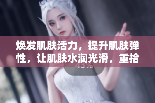 煥發(fā)肌膚活力，提升肌膚彈性，讓肌膚水潤光滑，重拾年輕肌膚！