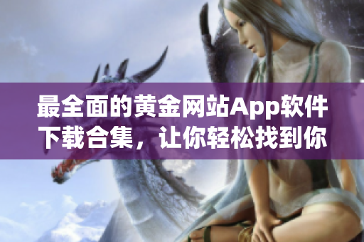 最全面的黃金網(wǎng)站App軟件下載合集，讓你輕松找到你需要的黃金相關(guān)App