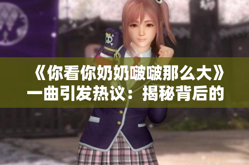 《你看你奶奶啵啵那么大》一曲引發(fā)熱議：揭秘背后的文化符號(hào)與年代印記