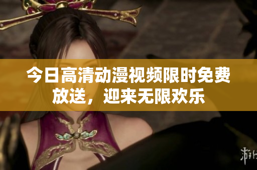 今日高清動(dòng)漫視頻限時(shí)免費(fèi)放送，迎來(lái)無(wú)限歡樂(lè)
