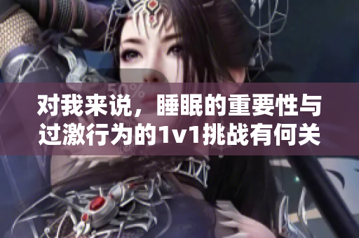 對(duì)我來(lái)說(shuō)，睡眠的重要性與過(guò)激行為的1v1挑戰(zhàn)有何關(guān)聯(lián)？