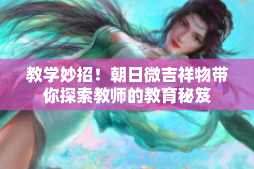 教學(xué)妙招！朝日微吉祥物帶你探索教師的教育秘笈