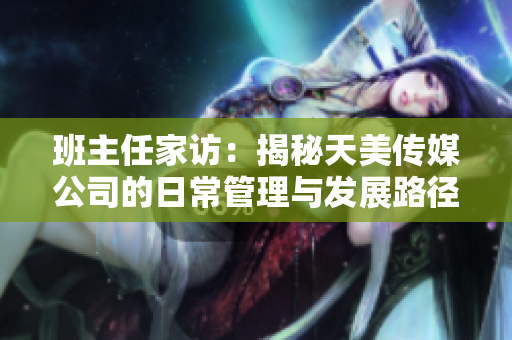 班主任家訪：揭秘天美傳媒公司的日常管理與發(fā)展路徑