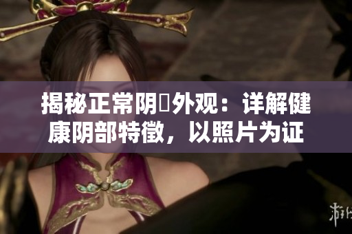揭秘正常陰脣外觀：詳解健康陰部特徵，以照片為證