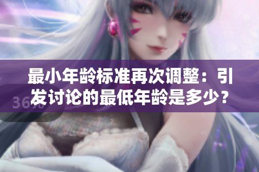最小年齡標準再次調整：引發(fā)討論的最低年齡是多少？