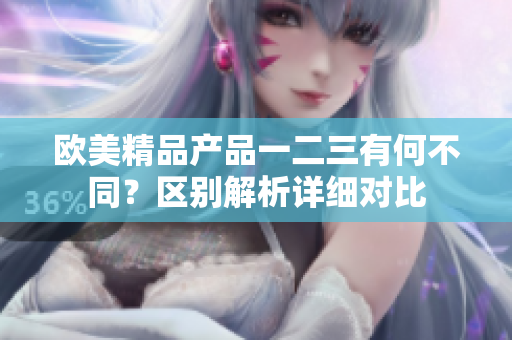歐美精品產品一二三有何不同？區(qū)別解析詳細對比