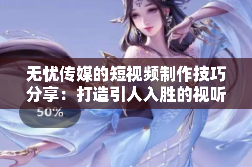 無憂傳媒的短視頻制作技巧分享：打造引人入勝的視聽盛宴