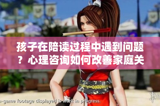 孩子在陪讀過(guò)程中遇到問(wèn)題？心理咨詢(xún)?nèi)绾胃纳萍彝リP(guān)系