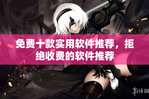 免費(fèi)十款實(shí)用軟件推薦，拒絕收費(fèi)的軟件推薦