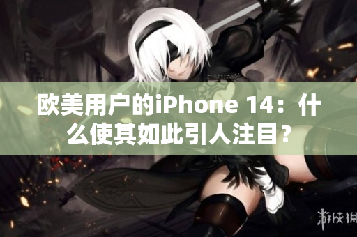 歐美用戶(hù)的iPhone 14：什么使其如此引人注目？
