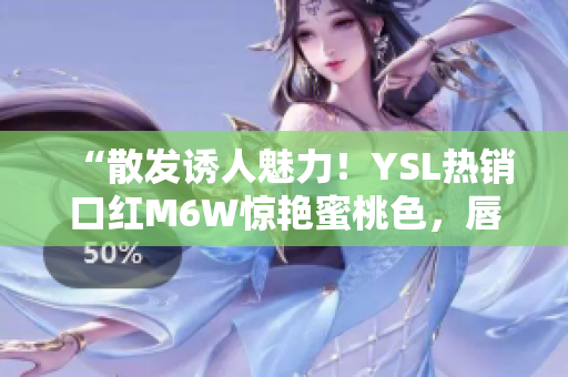 “散發(fā)誘人魅力！YSL熱銷口紅M6W驚艷蜜桃色，唇上綻放柔美光澤”