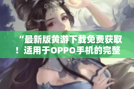 “最新版黃游下載免費(fèi)獲?。∵m用于OPPO手機(jī)的完整版本全面介紹！”