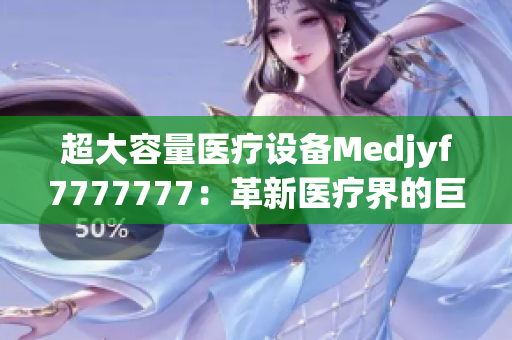 超大容量醫(yī)療設(shè)備Medjyf7777777：革新醫(yī)療界的巨無霸