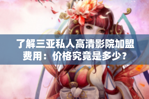 了解三亞私人高清影院加盟費用：價格究竟是多少？