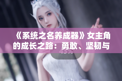 《系統(tǒng)之名養(yǎng)成器》女主角的成長之路：勇敢、堅韌與自我探索的啟示