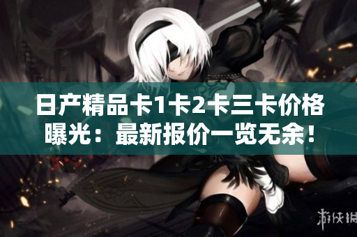 日產(chǎn)精品卡1卡2卡三卡價格曝光：最新報價一覽無余！