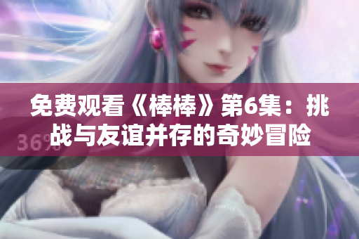 免費觀看《棒棒》第6集：挑戰(zhàn)與友誼并存的奇妙冒險