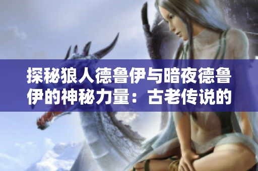 探秘狼人德魯伊與暗夜德魯伊的神秘力量：古老傳說(shuō)的威力與現(xiàn)代巧思