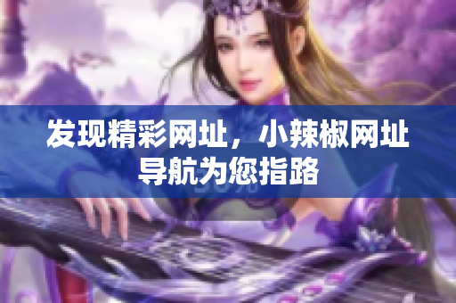 發(fā)現(xiàn)精彩網(wǎng)址，小辣椒網(wǎng)址導(dǎo)航為您指路