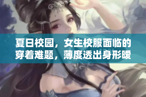 夏日校園，女生校服面臨的穿著難題，薄度透出身形曖昧，引發(fā)爭議。