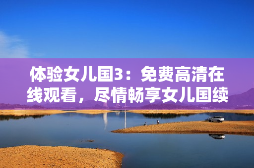 體驗女兒國3：免費高清在線觀看，盡情暢享女兒國續(xù)集