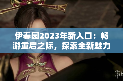 伊春園2023年新入口：暢游重啟之際，探索全新魅力