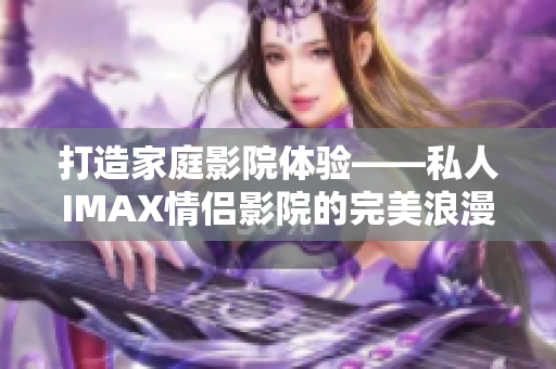打造家庭影院體驗——私人IMAX情侶影院的完美浪漫氛圍