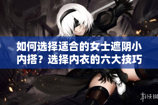 如何選擇適合的女士遮陰小內(nèi)搭？選擇內(nèi)衣的六大技巧，讓你穿出自信美麗。