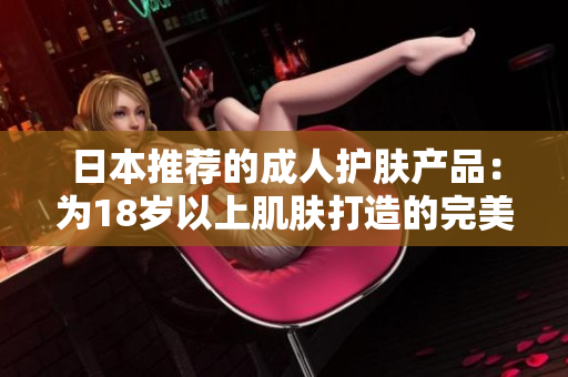 日本推薦的成人護膚產(chǎn)品：為18歲以上肌膚打造的完美護理方案