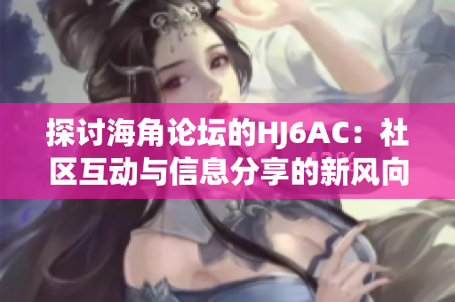 探討海角論壇的HJ6AC：社區(qū)互動與信息分享的新風(fēng)向