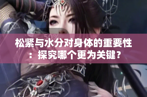 松緊與水分對(duì)身體的重要性:探究哪個(gè)更為關(guān)鍵? 松緊與水分對(duì)身體的重要性:探究哪個(gè)更為關(guān)鍵?